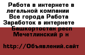 Работа в интернете в легальной компании. - Все города Работа » Заработок в интернете   . Башкортостан респ.,Мечетлинский р-н